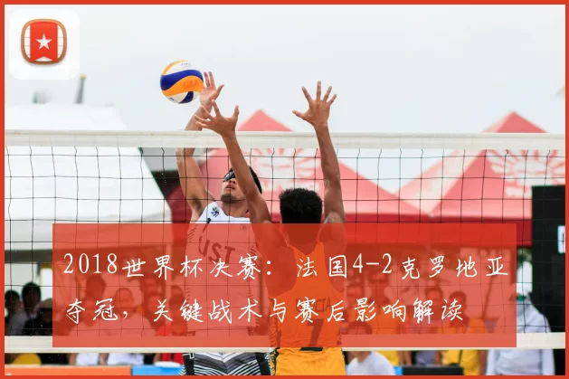 2018世界杯决赛：法国4-2克罗地亚夺冠，关键战术与赛后影响解读