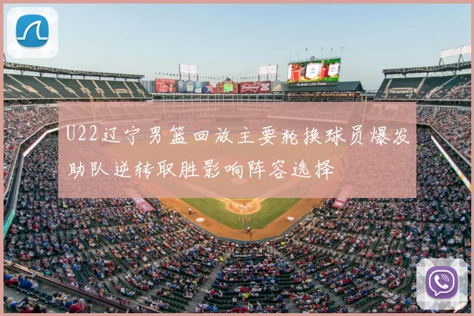 U22辽宁男篮回放主要轮换球员爆发助队逆转取胜影响阵容选择