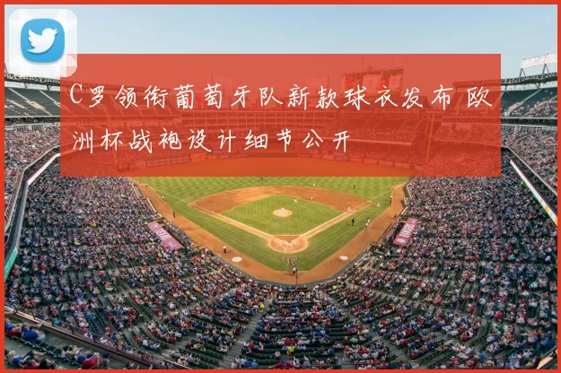 C罗领衔葡萄牙队新款球衣发布 欧洲杯战袍设计细节公开