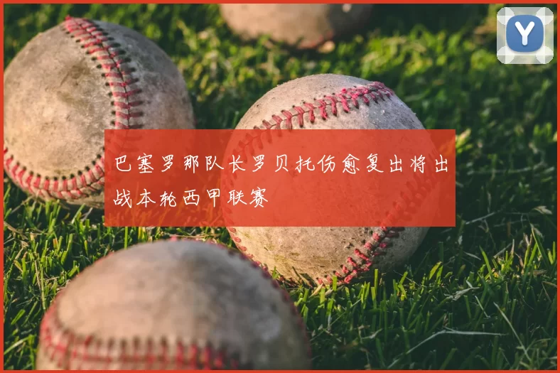 巴塞罗那队长罗贝托伤愈复出将出战本轮西甲联赛