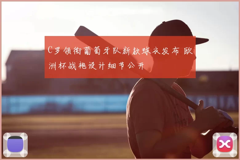 C罗领衔葡萄牙队新款球衣发布 欧洲杯战袍设计细节公开