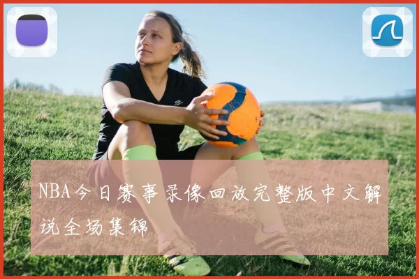 NBA今日赛事录像回放完整版中文解说全场集锦