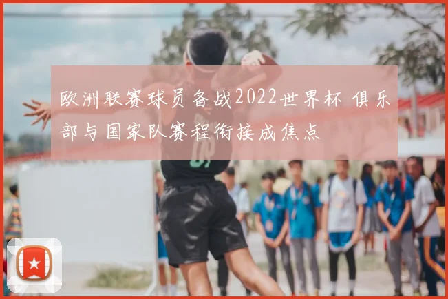 欧洲联赛球员备战2022世界杯 俱乐部与国家队赛程衔接成焦点