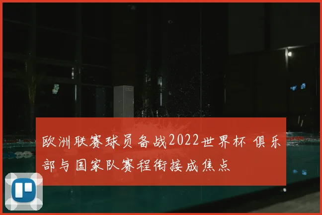 欧洲联赛球员备战2022世界杯 俱乐部与国家队赛程衔接成焦点
