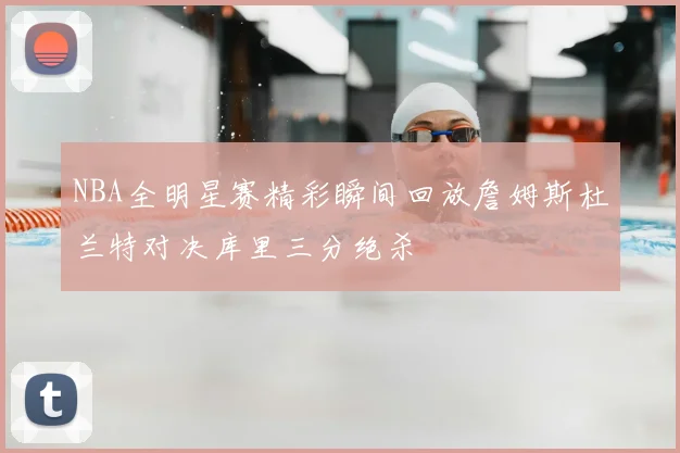 NBA全明星赛精彩瞬间回放詹姆斯杜兰特对决库里三分绝杀