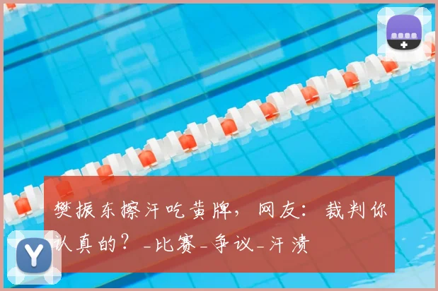 樊振东擦汗吃黄牌，网友：裁判你认真的？_比赛_争议_汗渍