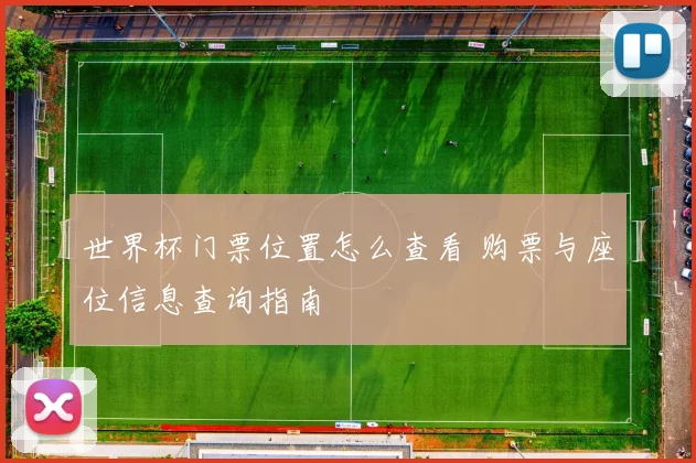 世界杯门票位置怎么查看 购票与座位信息查询指南