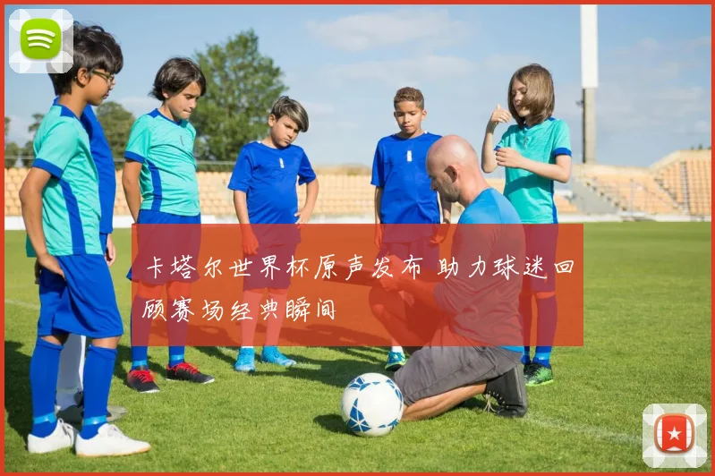 卡塔尔世界杯原声发布 助力球迷回顾赛场经典瞬间