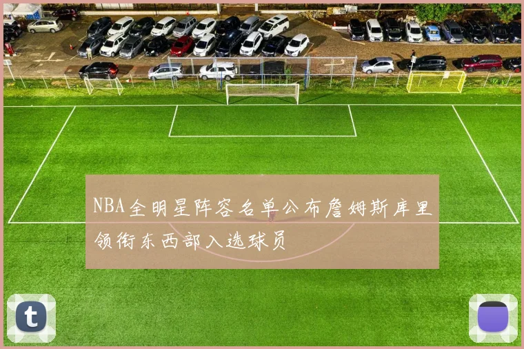 NBA全明星阵容名单公布詹姆斯库里领衔东西部入选球员