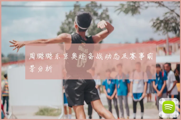 周璐璐东京奥运备战动态及赛事前景分析